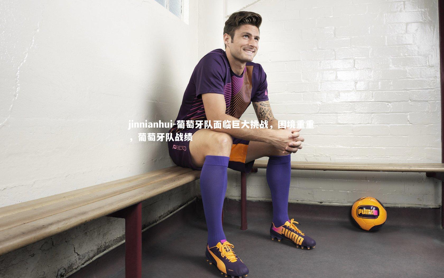 jinnianhui-葡萄牙队面临巨大挑战，困境重重，葡萄牙队战绩