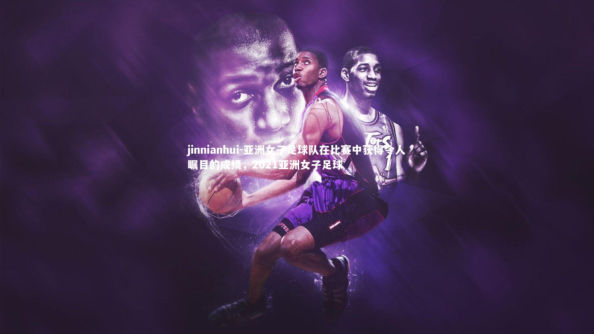 jinnianhui-亚洲女子足球队在比赛中获得令人瞩目的成绩，2021亚洲女子足球