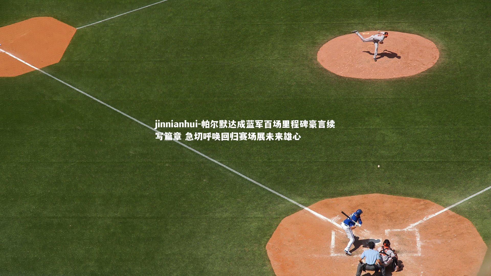 jinnianhui-帕尔默达成蓝军百场里程碑豪言续写篇章 急切呼唤回归赛场展未来雄心